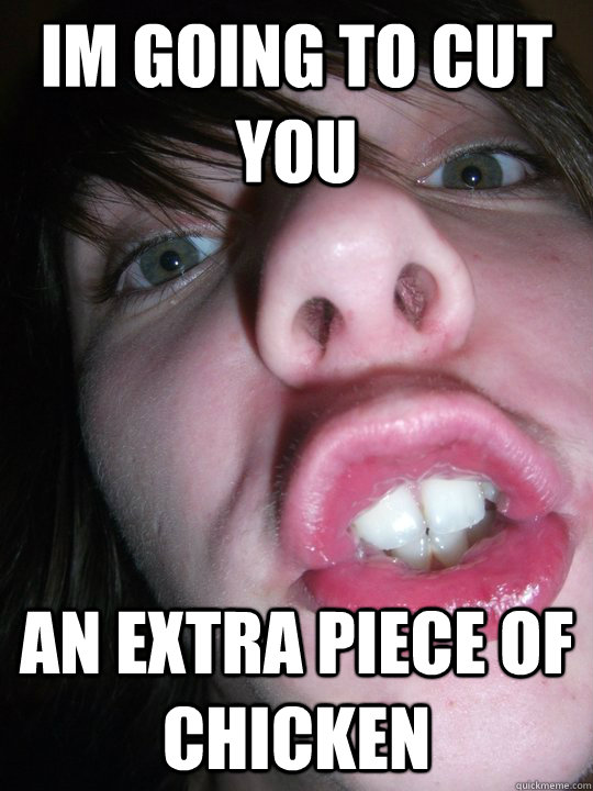 im going to cut you an extra piece of chicken  