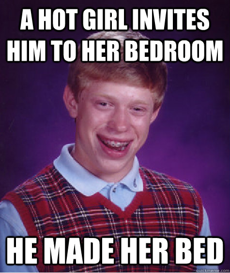 a hot girl invites him to her bedroom  he made her bed  Bad Luck Brian