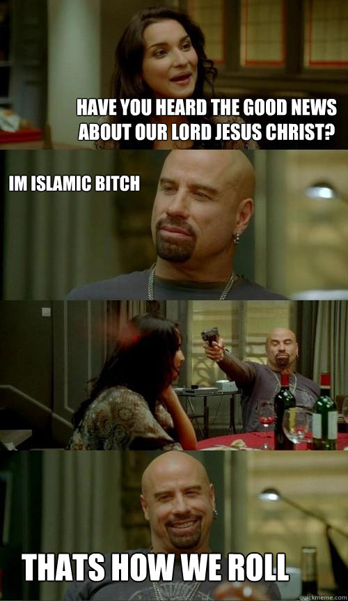 have you heard the good news about our lord jesus christ? thats how we roll im islamic bitch  Skinhead John