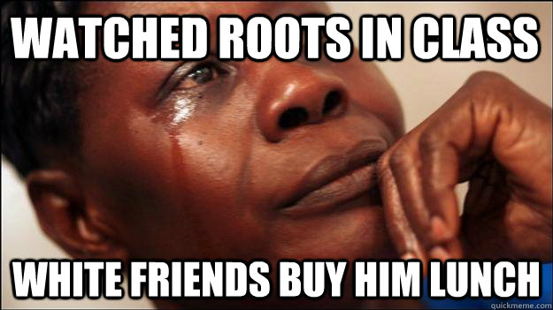 Watched Roots in class White friends buy him lunch  