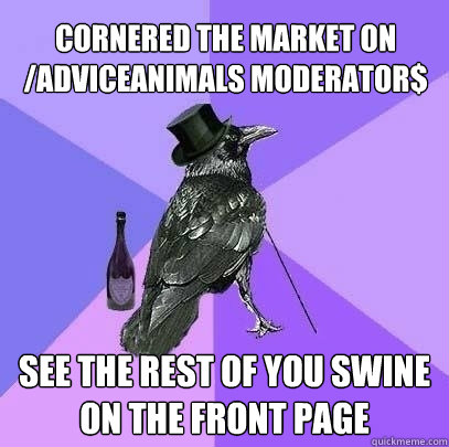 CORNERED THE MARKET ON /adviceanimals moderator$  see the rest of you swine 
on the front page  Rich Raven