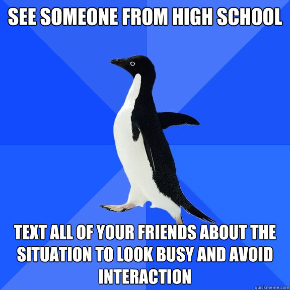 See someone from High School Text all of your friends about the situation to look busy and avoid interaction  Socially Awkward Penguin