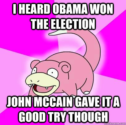 I heard Obama won the election john mccain gave it a good try though  Slowpoke