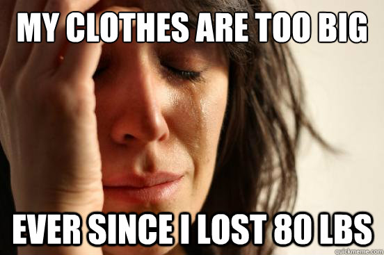 My clothes are too big Ever since I lost 80 lbs  First World Problems