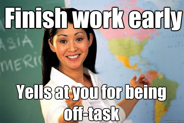 Finish work early  Yells at you for being off-task  Unhelpful High School Teacher