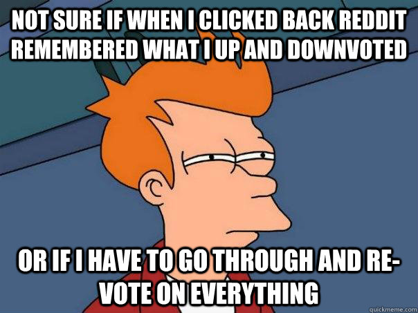 Not sure if when i clicked back reddit remembered what i up and downvoted or if i have to go through and re-vote on everything  Futurama Fry