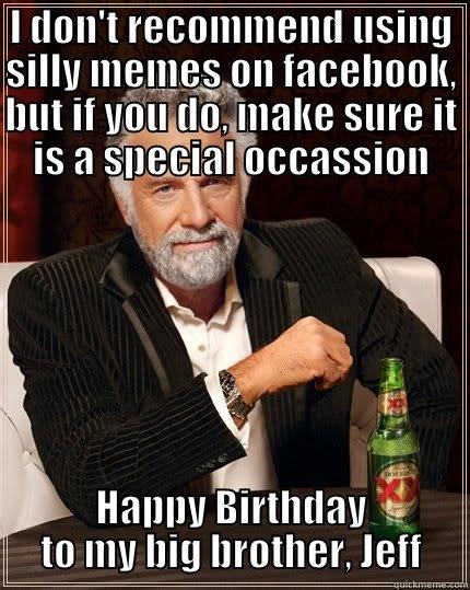 I DON'T RECOMMEND USING SILLY MEMES ON FACEBOOK, BUT IF YOU DO, MAKE SURE IT IS A SPECIAL OCCASSION HAPPY BIRTHDAY TO MY BIG BROTHER, JEFF The Most Interesting Man In The World