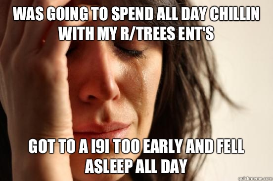 Was going to spend all day chillin with my r/trees ent's Got to a [9] too early and fell asleep all day  First World Problems