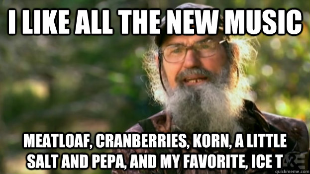 I like all the new music Meatloaf, Cranberries, Korn, a little salt and Pepa, and my favorite, Ice T  Duck Dynasty