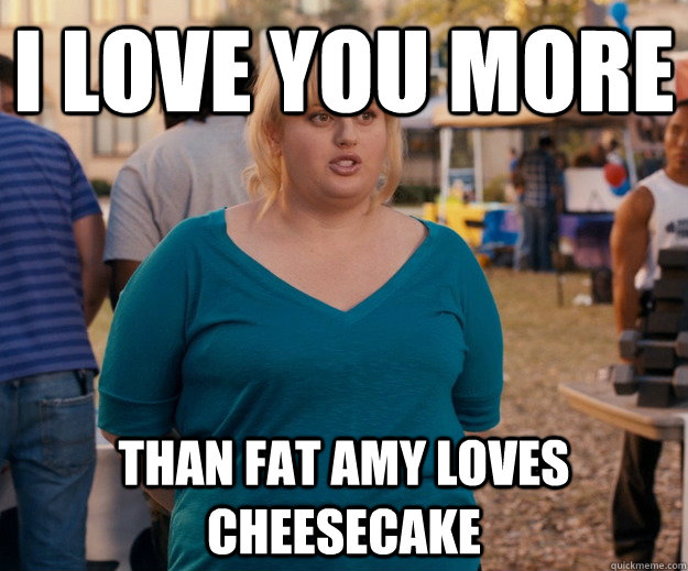 I love you more  than fat amy loves cheesecake - I love you more  than fat amy loves cheesecake  Fat Amy