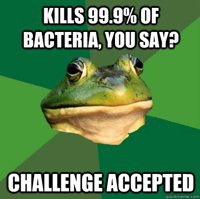 Kills 99.9% of bacteria, you say? Challenge Accepted  Foul Bachelor Frog
