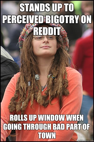 Stands up to perceived bigotry on reddit Rolls up window when going through bad part of town  College Liberal