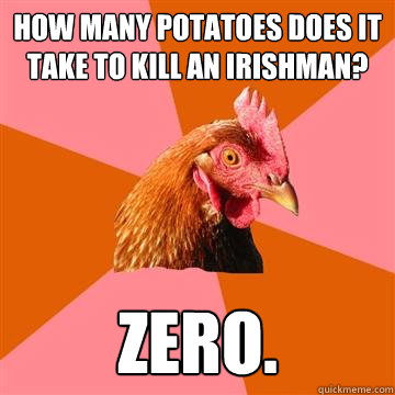 How many potatoes does it take to kill an Irishman? Zero. - How many potatoes does it take to kill an Irishman? Zero.  Anti-Joke Chicken
