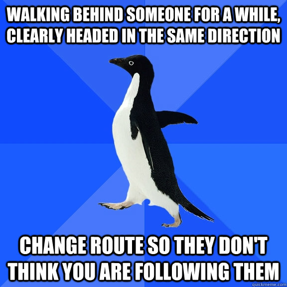 Walking behind someone for a while, clearly headed in the same direction change route so they don't think you are following them   Socially Awkward Penguin