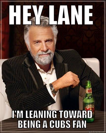 HEY LANE I'M LEANING TOWARD BEING A CUBS FAN The Most Interesting Man In The World