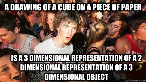 A drawing of a cube on a piece of paper is a 3 dimensional representation of a 2 dimensional representation of a 3 dimensional object  Sudden Clarity Clarence