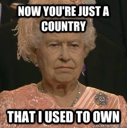 NOW YOU'RE JUST A COUNTRY THAT I USED TO OWN  unimpressed queen