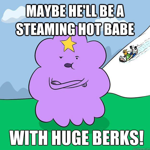 Maybe he'll be a steaming hot babe    with huge BERKS!  - Maybe he'll be a steaming hot babe    with huge BERKS!   Misc