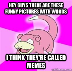 Hey guys there are these funny pictures with words I think they're called memes  
