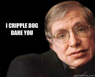 I cripple dog 
dare you - I cripple dog 
dare you  Stephen Hawking