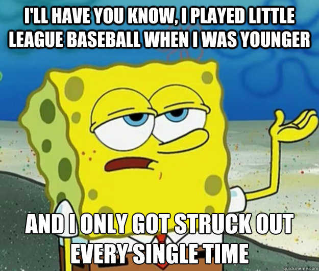 I'll have you know, I played little league baseball when I was younger And I only got struck out every single time - I'll have you know, I played little league baseball when I was younger And I only got struck out every single time  Tough Spongebob