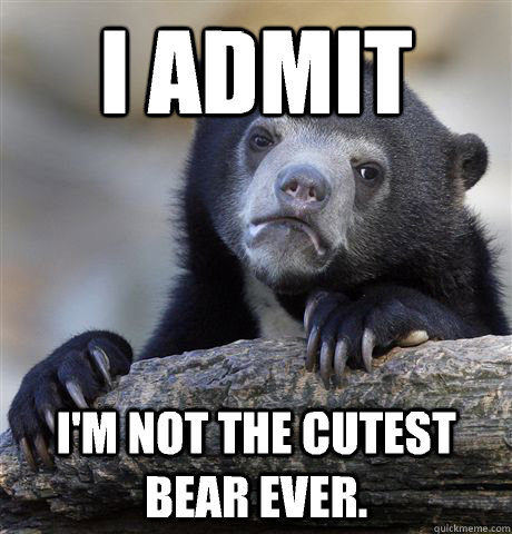 I admit I'm not the cutest bear ever. - I admit I'm not the cutest bear ever.  Confession Bear