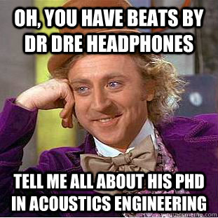 Oh, you have beats by dr dre headphones Tell me all about his phd in acoustics engineering  Psychotic Willy Wonka