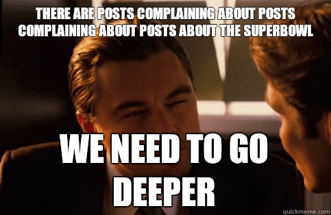 There are posts complaining about posts complaining about posts about the Superbowl We need to go deeper  