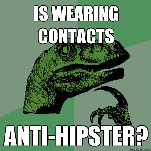 Is wearing contacts Anti-hipster? - Is wearing contacts Anti-hipster?  Philosoraptor