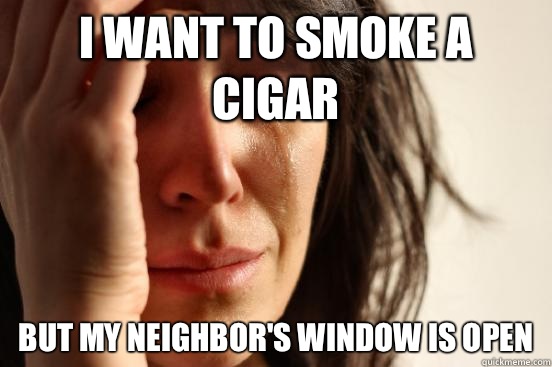 I want to smoke a cigar But my neighbor's window is open  First World Problems