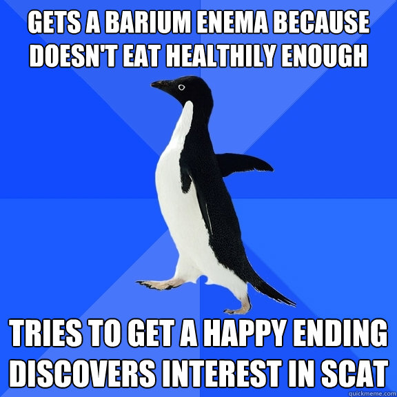 gets a barium enema because doesn't eat healthily enough Tries to get a happy ending
Discovers interest in scat  Socially Awkward Penguin