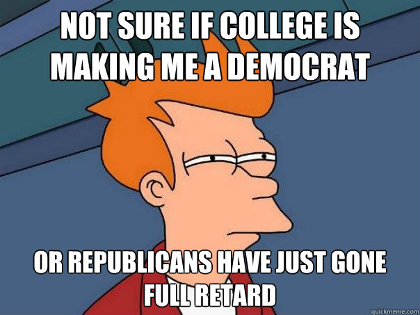 Not sure if college is making me a Democrat  Or Republicans have just gone full retard  Futurama Fry