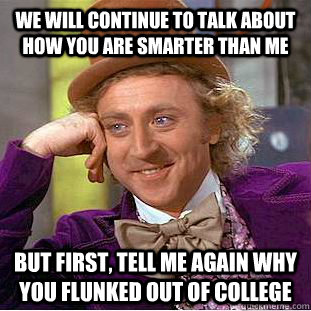 We will continue to talk about how you are smarter than me but first, tell me again why you flunked out of college  Condescending Wonka