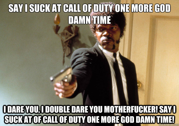 Say I suck at call of duty one more god damn time i dare you, i double dare you motherfucker! Say I suck at of call of duty one more god damn time!  Samuel L Jackson