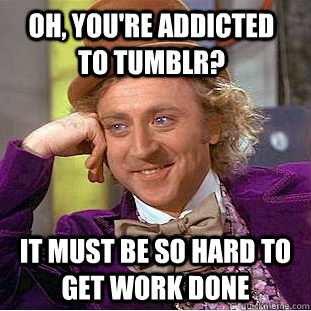 oh, you're addicted to tumblr? it must be so hard to get work done  Creepy Wonka