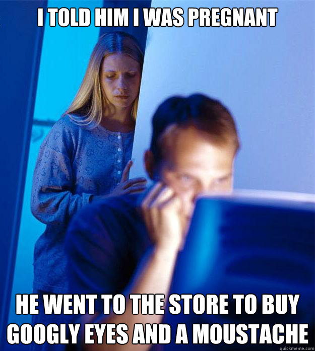 I told him I was pregnant He went to the store to buy googly eyes and a moustache  Redditors Wife