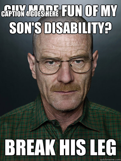 Guy made fun of my son's disability? Break his leg  Caption 4 goes here - Guy made fun of my son's disability? Break his leg  Caption 4 goes here  Advice Walter White