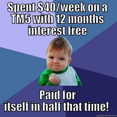 SPENT $40/WEEK ON A TM5 WITH 12 MONTHS INTEREST FREE PAID FOR ITSELF IN HALF THAT TIME!  Success Kid
