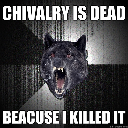Chivalry is dead beacuse i killed it  Insanity Wolf