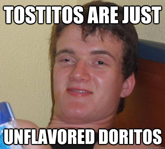 Tostitos are just unflavored doritos  10 Guy