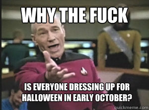 why the fuck is everyone dressing up for halloween in early October?   Annoyed Picard