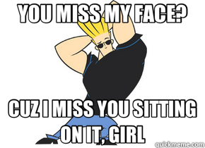 YOU MISS MY FACE? CUZ I MISS YOU SITTING ON IT, GIRL  Pick-Up Line Johnny Bravo