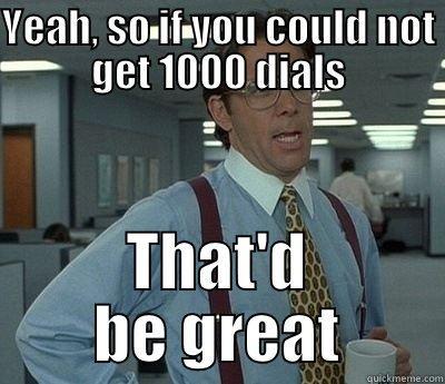 YEAH, SO IF YOU COULD NOT GET 1000 DIALS THAT'D BE GREAT Bill Lumbergh