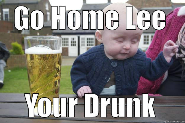 GO HOME LEE YOUR DRUNK drunk baby