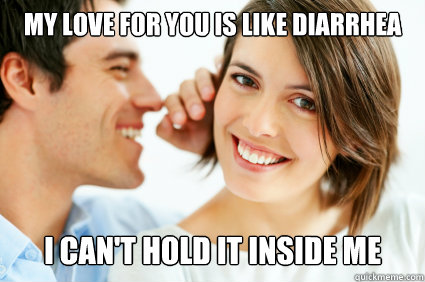 MY LOVE FOR YOU IS LIKE DIARRHEA I CAN'T HOLD IT INSIDE ME  Bad Pick-up line Paul