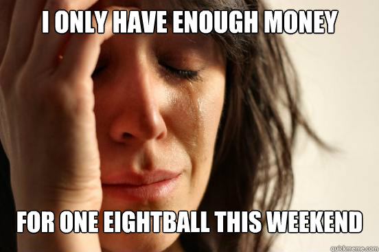 I only have enough money for one eightball this weekend  First World Problems