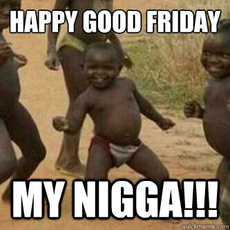 Happy Good Friday 
 My Nigga!!! - Happy Good Friday 
 My Nigga!!!  Its friday niggas