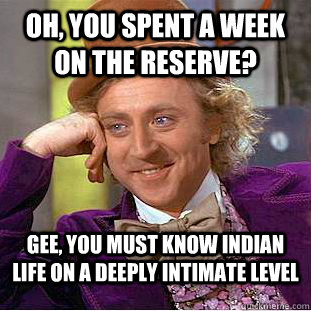 Oh, you spent a week on the Reserve? Gee, you must know Indian life on a deeply intimate level  Condescending Wonka