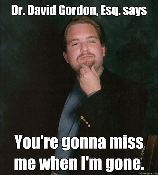 Dr. David Gordon, Esq. says You're gonna miss me when I'm gone. - Dr. David Gordon, Esq. says You're gonna miss me when I'm gone.  Dr. David Gordon