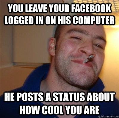 You leave your Facebook logged in on his computer He posts a status about how cool you are  GGG plays SC